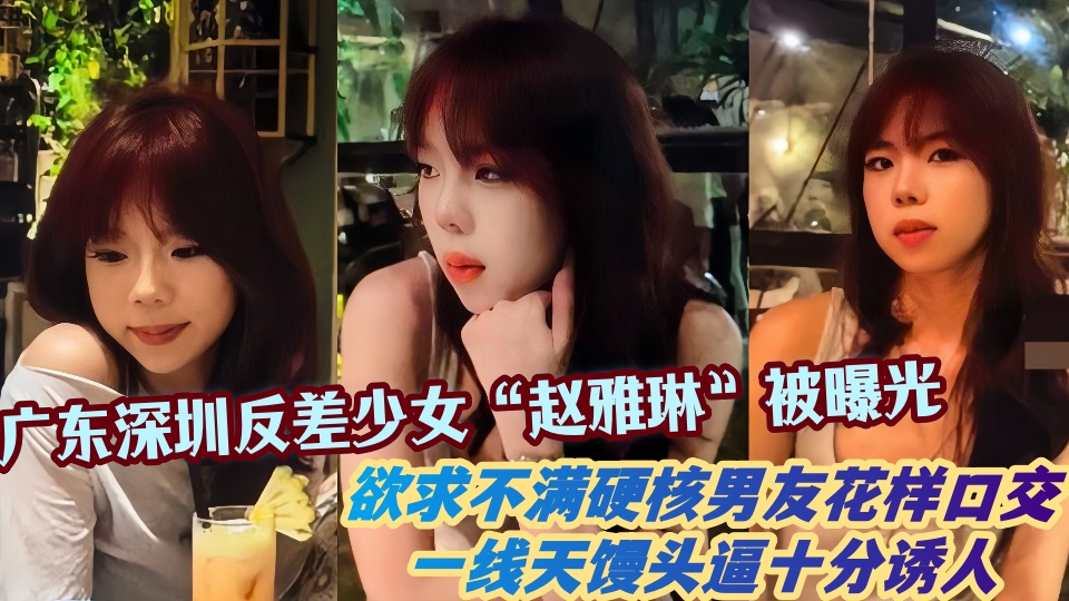 广东深圳反差少女“赵雅琳”被曝光！欲求不满硬核男友花样口交一线天馒头逼十分诱人~~