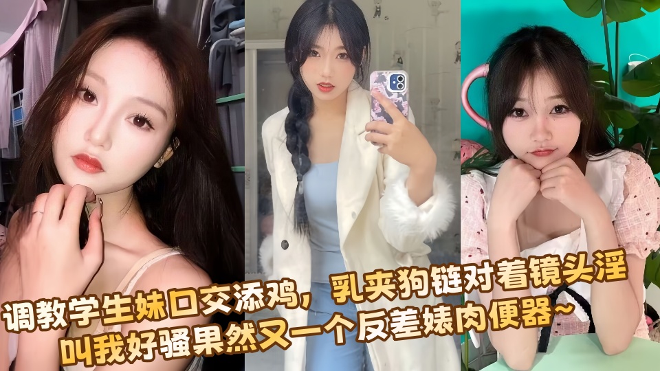 调教学生妹口交添鸡，乳夹狗链对着镜头淫叫我好骚果然又一个反差婊肉便器~
